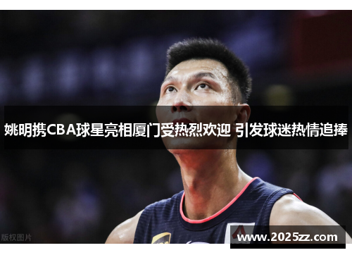 姚明携CBA球星亮相厦门受热烈欢迎 引发球迷热情追捧