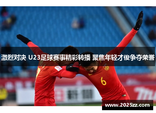 激烈对决 U23足球赛事精彩转播 聚焦年轻才俊争夺荣誉